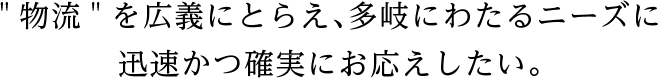 "物流"を広義にとらえ、多岐にわたるニーズに迅速かつ確実にお応えしたい。